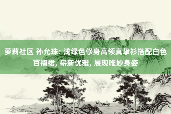 萝莉社区 孙允珠: 浅绿色修身高领真挚衫搭配白色百褶裙， 崭新优雅， 展现唯妙身姿