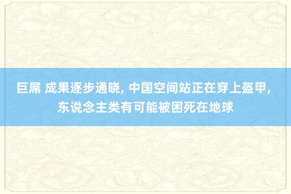 巨屌 成果逐步通晓， 中国空间站正在穿上盔甲， 东说念主类有可能被困死在地球