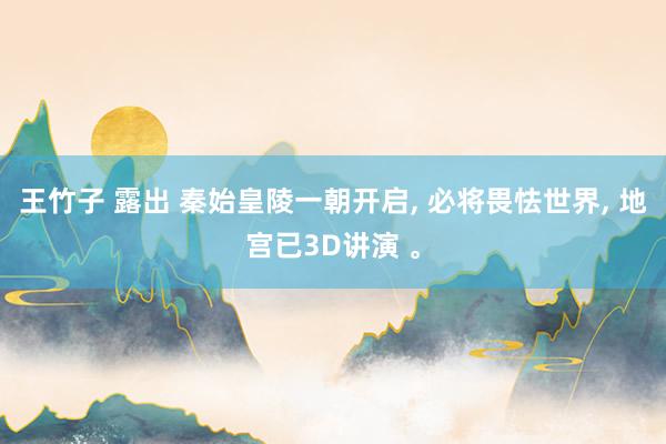 王竹子 露出 秦始皇陵一朝开启， 必将畏怯世界， 地宫已3D讲演 。