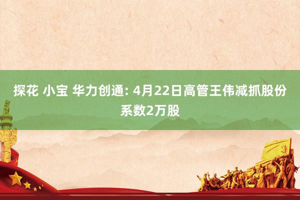 探花 小宝 华力创通: 4月22日高管王伟减抓股份系数2万股