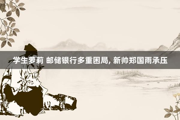 学生萝莉 邮储银行多重困局， 新帅郑国雨承压