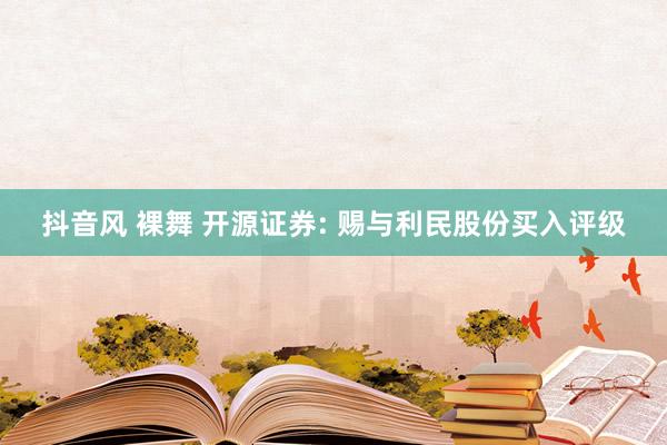 抖音风 裸舞 开源证券: 赐与利民股份买入评级