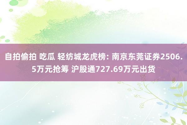 自拍偷拍 吃瓜 轻纺城龙虎榜: 南京东莞证券2506.5万元抢筹 沪股通727.69万元出货