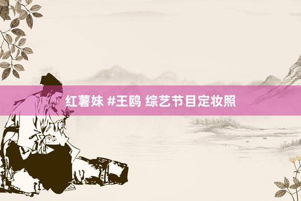 红薯妹 #王鸥 综艺节目定妆照