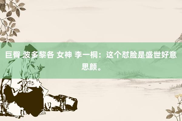 巨臀 波多黎各 女神 李一桐：这个怼脸是盛世好意思颜。
