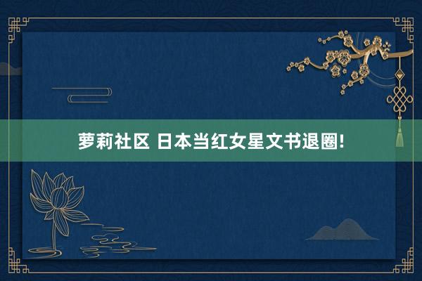 萝莉社区 日本当红女星文书退圈!