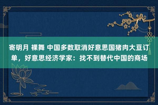 寄明月 裸舞 中国多数取消好意思国猪肉大豆订单，好意思经济学家：找不到替代中国的商场