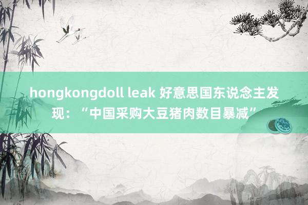 hongkongdoll leak 好意思国东说念主发现：“中国采购大豆猪肉数目暴减”