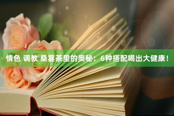 情色 调教 桑葚茶里的奥秘：6种搭配喝出大健康！