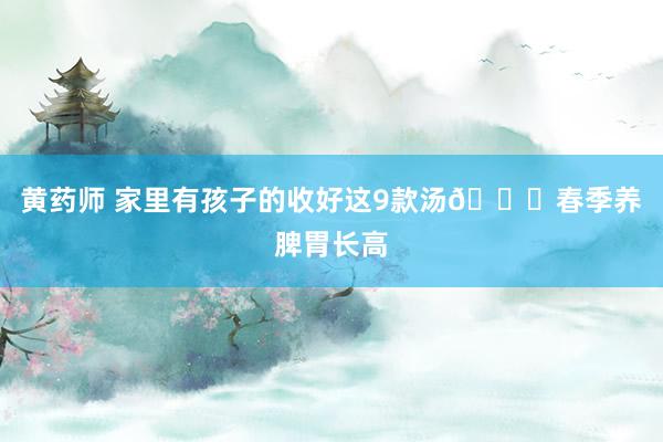 黄药师 家里有孩子的收好这9款汤🙏春季养脾胃长高