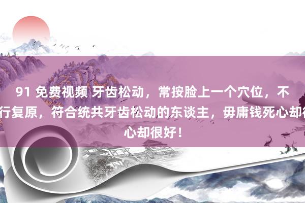 91 免费视频 牙齿松动，常按脸上一个穴位，不错自行复原，符合统共牙齿松动的东谈主，毋庸钱死心却很好！