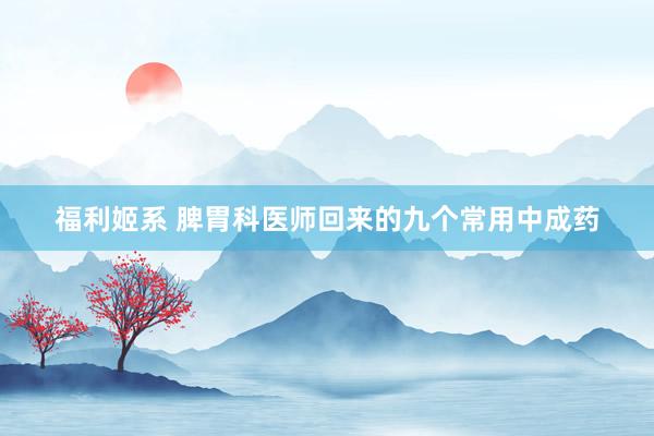 福利姬系 脾胃科医师回来的九个常用中成药