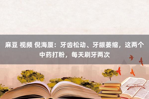 麻豆 视频 倪海厦：牙齿松动、牙龈萎缩，这两个中药打粉，每天刷牙两次