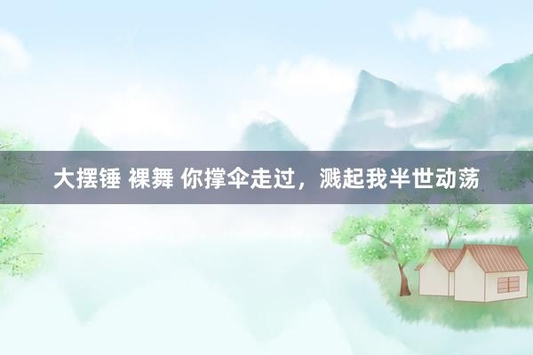 大摆锤 裸舞 你撑伞走过，溅起我半世动荡
