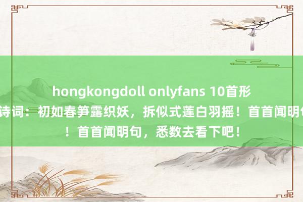hongkongdoll onlyfans 10首形容玉兰花的经典古诗词：初如春笋露织妖，拆似式莲白羽摇！首首闻明句，悉数去看下吧！
