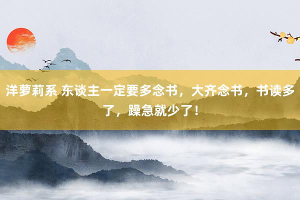 洋萝莉系 东谈主一定要多念书，大齐念书，书读多了，躁急就少了！