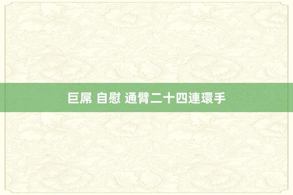 巨屌 自慰 通臂二十四連環手