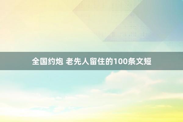 全国约炮 老先人留住的100条文短