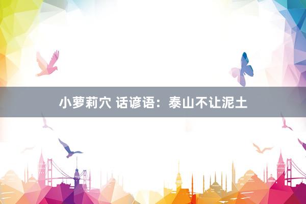 小萝莉穴 话谚语：泰山不让泥土