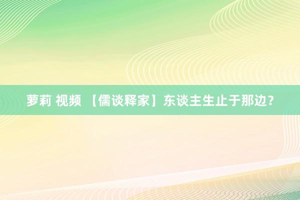 萝莉 视频 【儒谈释家】东谈主生止于那边？