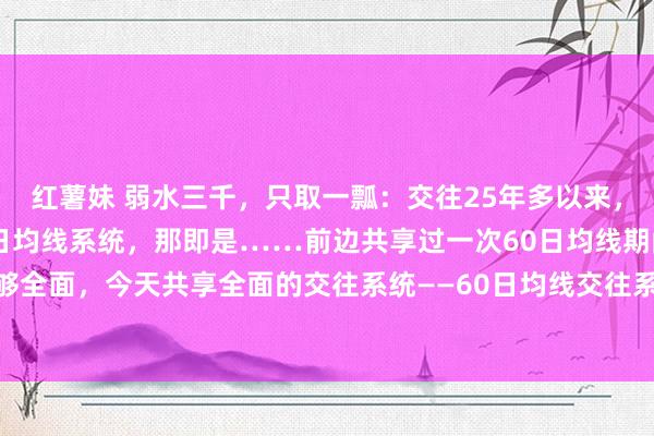 红薯妹 弱水三千,只取一瓢:交往25年多以来,我发现最浅易有用的60日均线系统,那即是……前边共享过一次60日均线期间,不够全面,今天共享全面的交往系统——60日均线交往系统具体系统如下:1.趋势主义判...