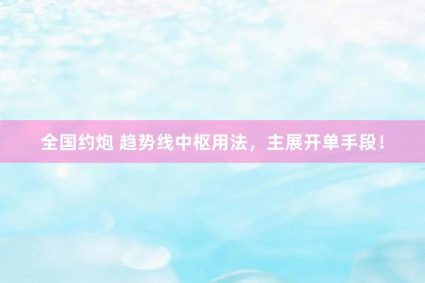 全国约炮 趋势线中枢用法，主展开单手段！