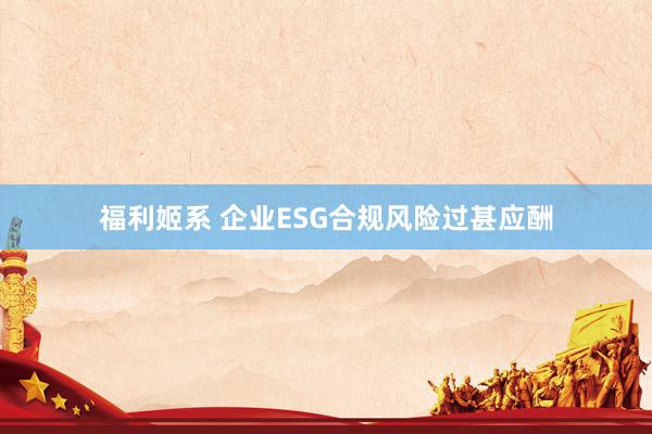 福利姬系 企业ESG合规风险过甚应酬