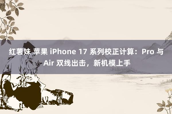 红薯妹 苹果 iPhone 17 系列校正计算：Pro 与 Air 双线出击，新机模上手