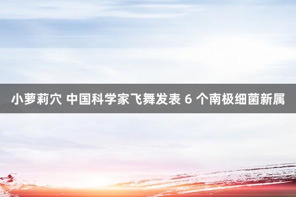 小萝莉穴 中国科学家飞舞发表 6 个南极细菌新属