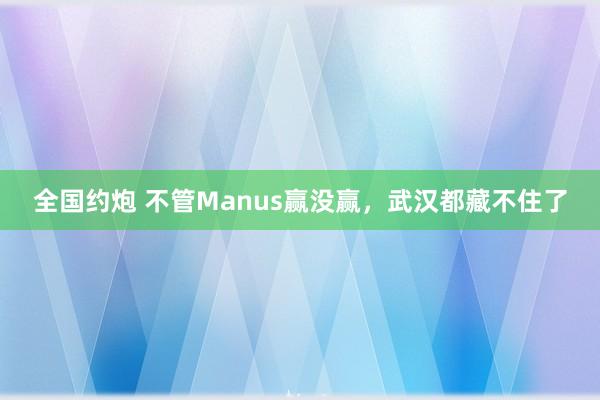 全国约炮 不管Manus赢没赢，武汉都藏不住了