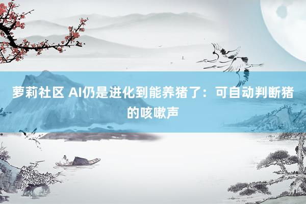 萝莉社区 AI仍是进化到能养猪了：可自动判断猪的咳嗽声