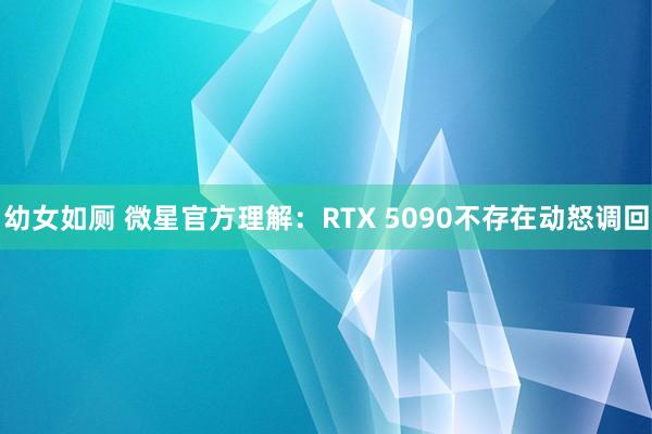 幼女如厕 微星官方理解：RTX 5090不存在动怒调回