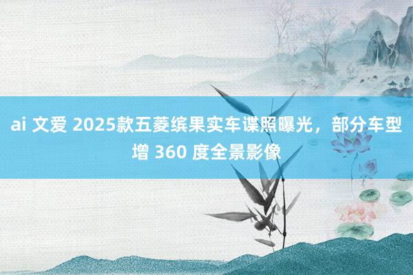 ai 文爱 2025款五菱缤果实车谍照曝光，部分车型增 360 度全景影像