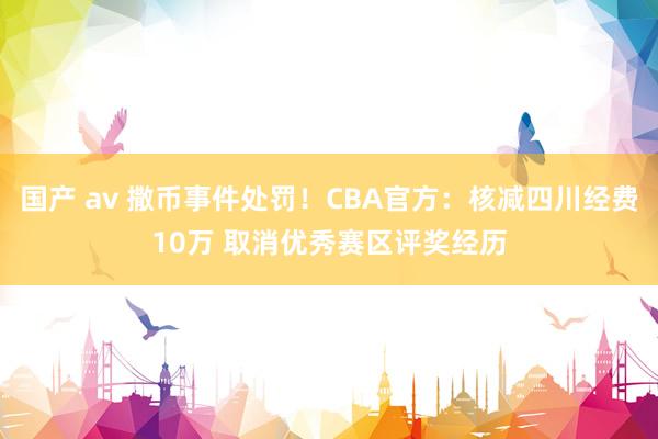 国产 av 撒币事件处罚！CBA官方：核减四川经费10万 取消优秀赛区评奖经历