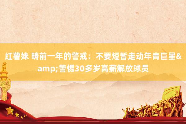 红薯妹 畴前一年的警戒：不要短暂走动年青巨星&警惕30多岁高薪解放球员