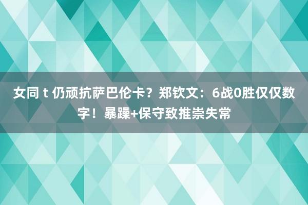 女同 t 仍顽抗萨巴伦卡？郑钦文：6战0胜仅仅数字！暴躁+保守致推崇失常
