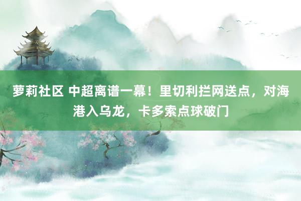 萝莉社区 中超离谱一幕！里切利拦网送点，对海港入乌龙，卡多索点球破门