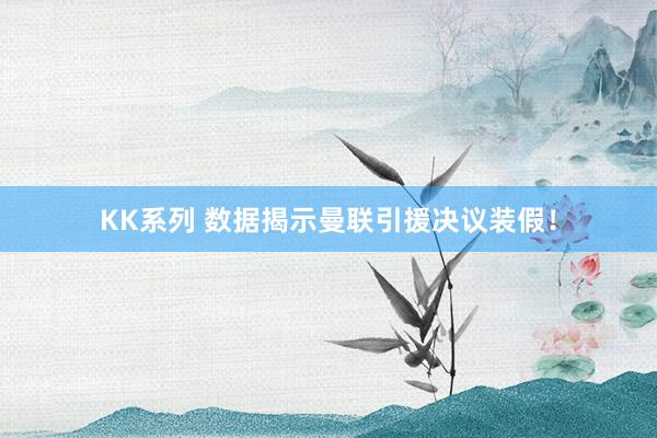 KK系列 数据揭示曼联引援决议装假！